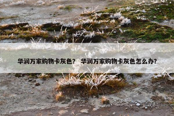 华润万家购物卡灰色？ 华润万家购物卡灰色怎么办？