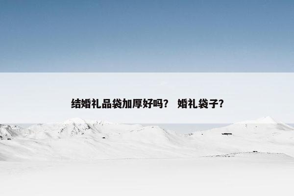 结婚礼品袋加厚好吗？ 婚礼袋子？