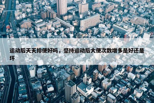 运动后天天排便好吗，坚持运动后大便次数增多是好还是坏