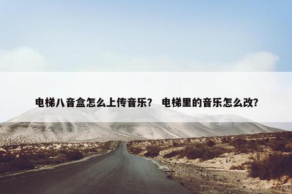 电梯八音盒怎么上传音乐？ 电梯里的音乐怎么改？