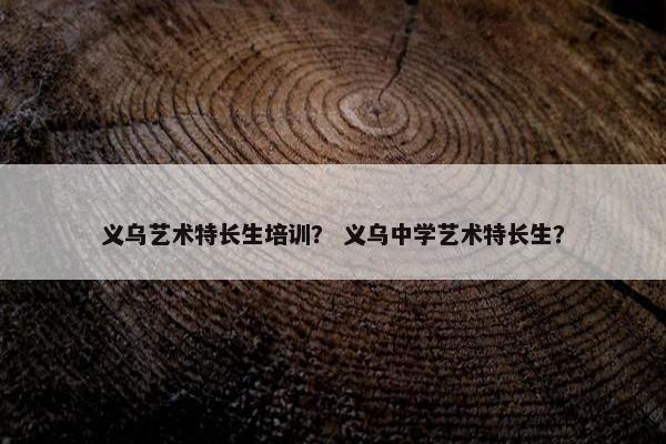 义乌艺术特长生培训？ 义乌中学艺术特长生？