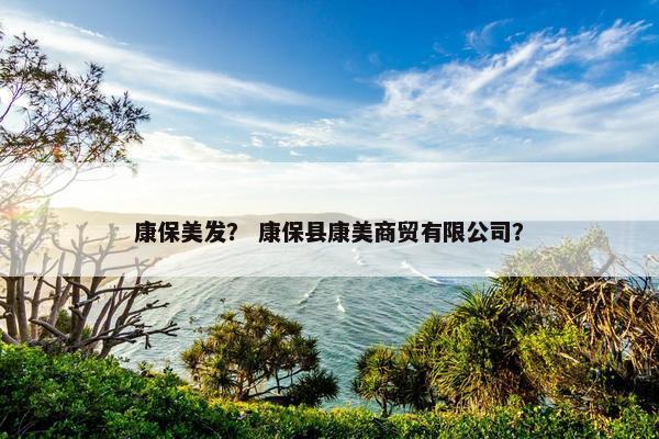 康保美发？ 康保县康美商贸有限公司？