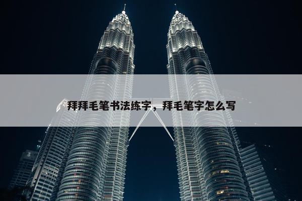 拜拜毛笔书法练字，拜毛笔字怎么写