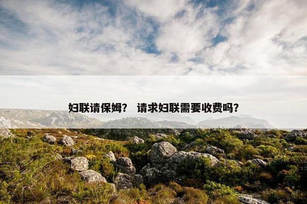 妇联请保姆？ 请求妇联需要收费吗？