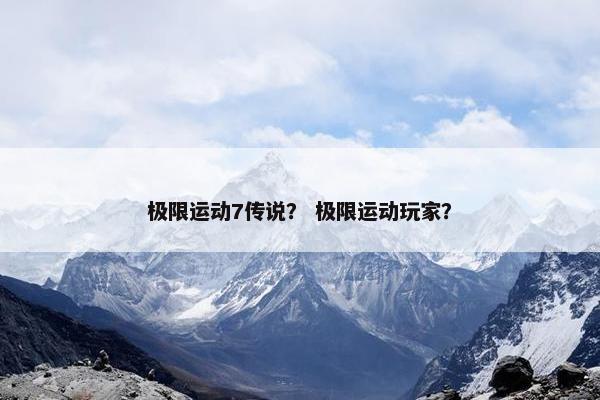 极限运动7传说？ 极限运动玩家？