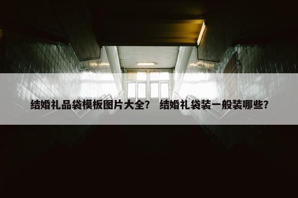 结婚礼品袋模板图片大全？ 结婚礼袋装一般装哪些？