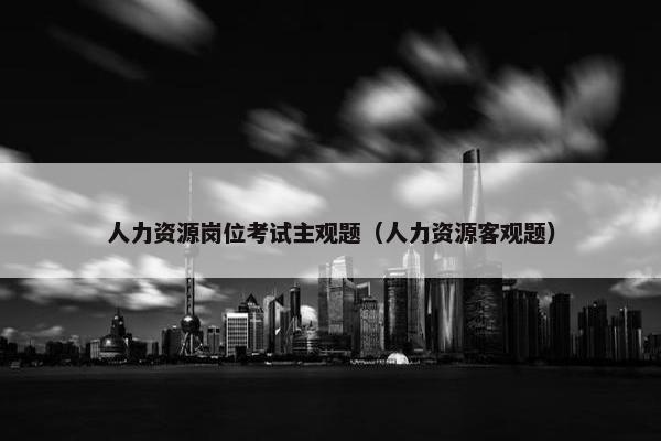 人力资源岗位考试主观题（人力资源客观题）