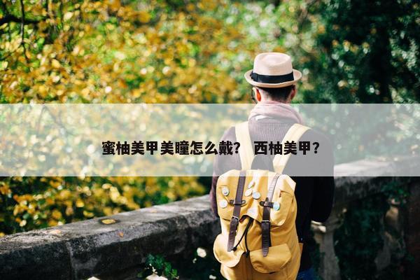 蜜柚美甲美瞳怎么戴？ 西柚美甲？