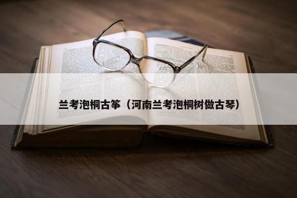 兰考泡桐古筝（河南兰考泡桐树做古琴）