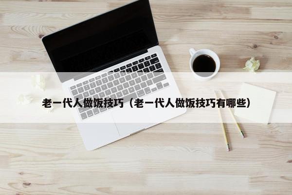 老一代人做饭技巧（老一代人做饭技巧有哪些）