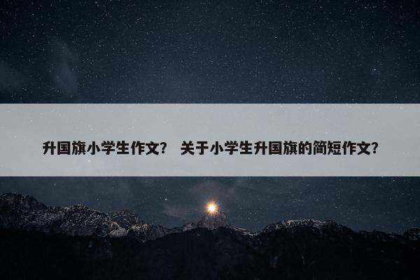 升国旗小学生作文？ 关于小学生升国旗的简短作文？