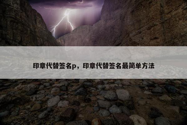 印章代替签名p，印章代替签名最简单方法