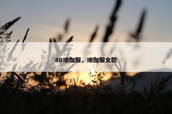 80瑜伽服，瑜伽服女款