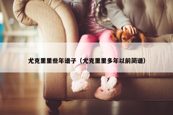 尤克里里些年谱子（尤克里里多年以前简谱）