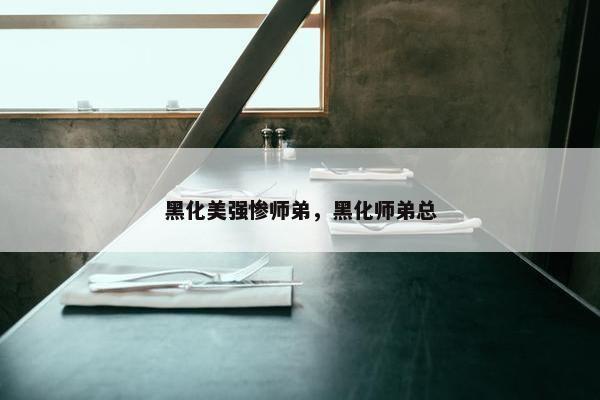 黑化美强惨师弟，黑化师弟总