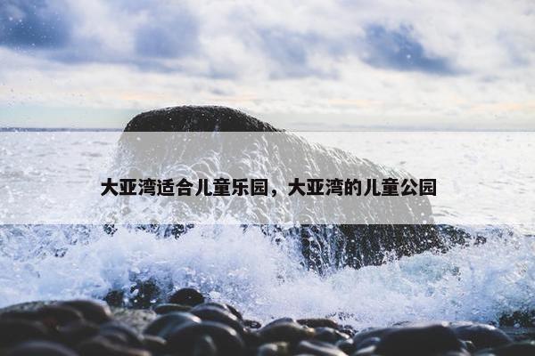 大亚湾适合儿童乐园，大亚湾的儿童公园