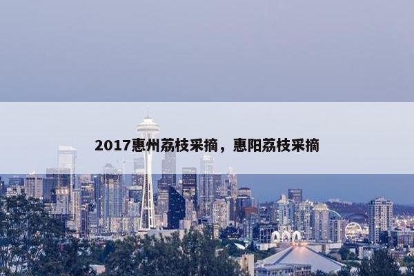 2017惠州荔枝采摘，惠阳荔枝采摘