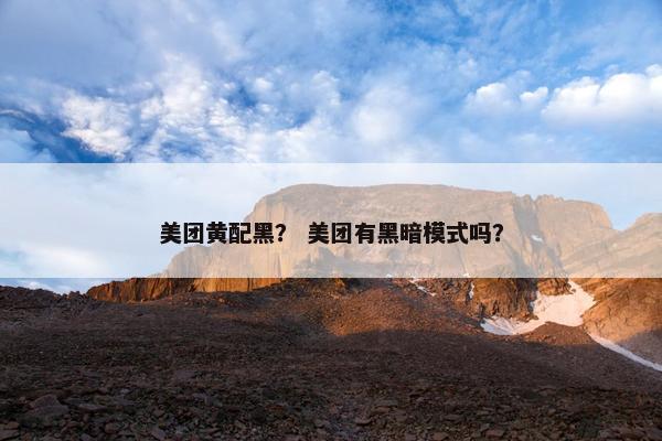 美团黄配黑？ 美团有黑暗模式吗？