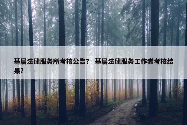 基层法律服务所考核公告？ 基层法律服务工作者考核结果？