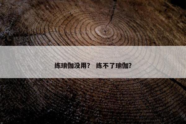 练瑜伽没用？ 练不了瑜伽？