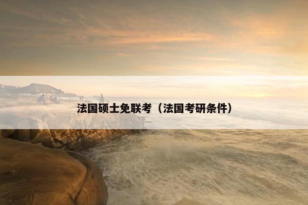 法国硕士免联考（法国考研条件）
