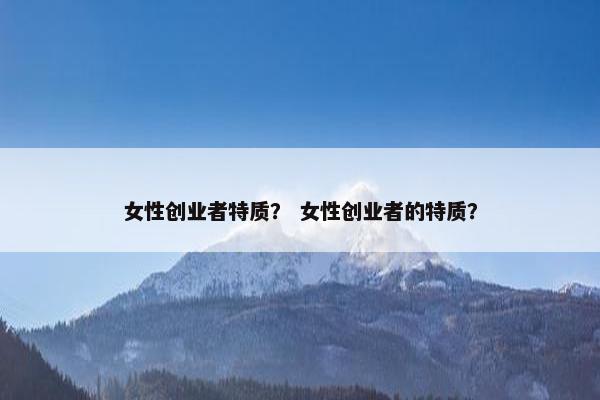 女性创业者特质？ 女性创业者的特质？