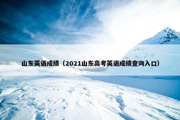 山东英语成绩（2021山东高考英语成绩查询入口）