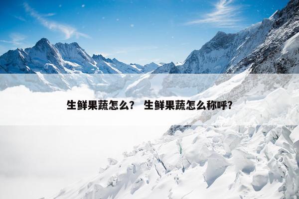 生鲜果蔬怎么？ 生鲜果蔬怎么称呼？