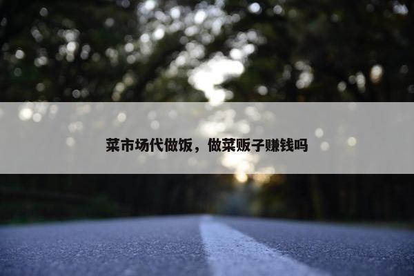菜市场代做饭，做菜贩子赚钱吗