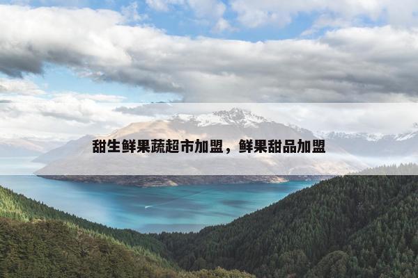 甜生鲜果蔬超市加盟，鲜果甜品加盟