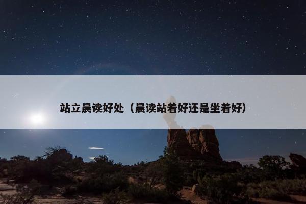 站立晨读好处（晨读站着好还是坐着好）