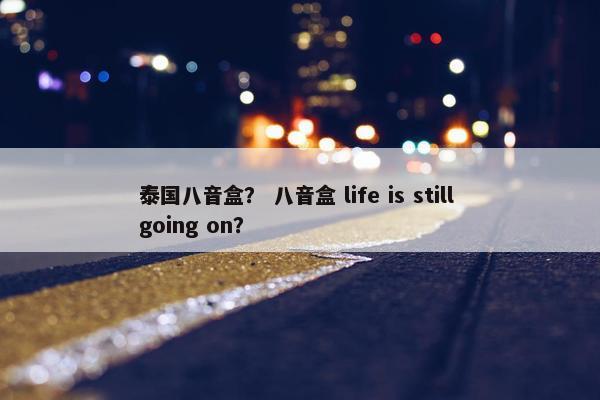 泰国八音盒？ 八音盒 life is still going on？