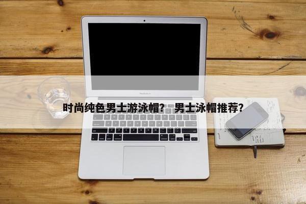 时尚纯色男士游泳帽？ 男士泳帽推荐？