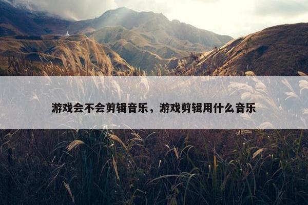游戏会不会剪辑音乐，游戏剪辑用什么音乐