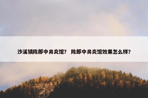 沙溪镇陈郎中鼻炎馆？ 陈郎中鼻炎馆效果怎么样？