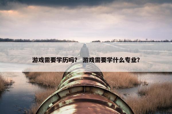 游戏需要学历吗？ 游戏需要学什么专业？