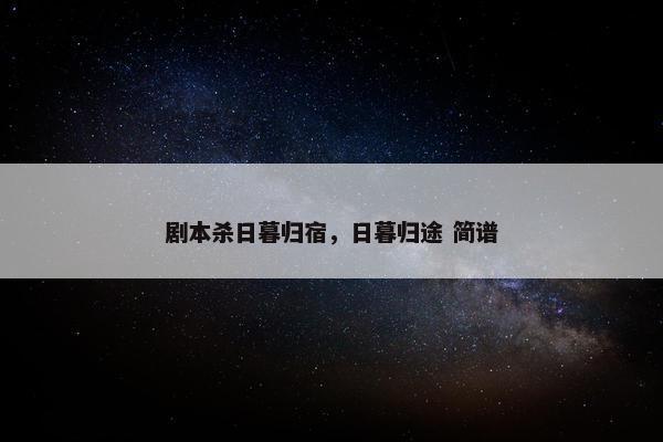 剧本杀日暮归宿，日暮归途 简谱