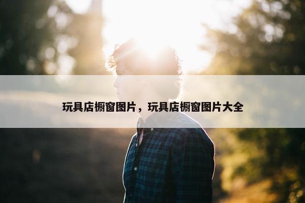 玩具店橱窗图片，玩具店橱窗图片大全