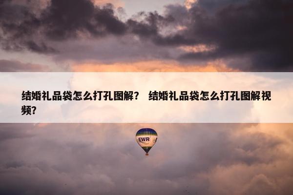 结婚礼品袋怎么打孔图解？ 结婚礼品袋怎么打孔图解视频？
