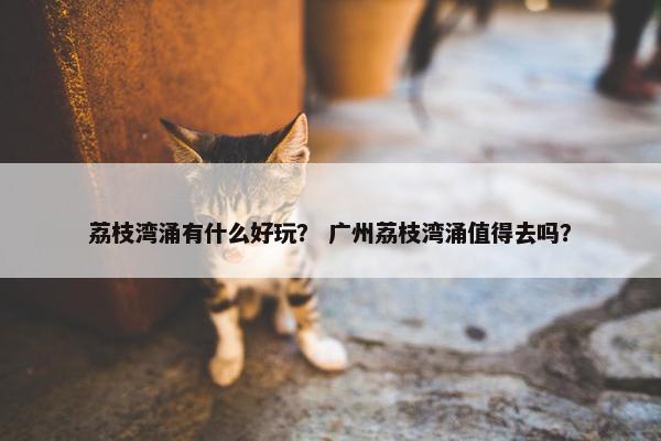 荔枝湾涌有什么好玩？ 广州荔枝湾涌值得去吗？