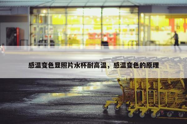 感温变色显照片水杯耐高温，感温变色的原理