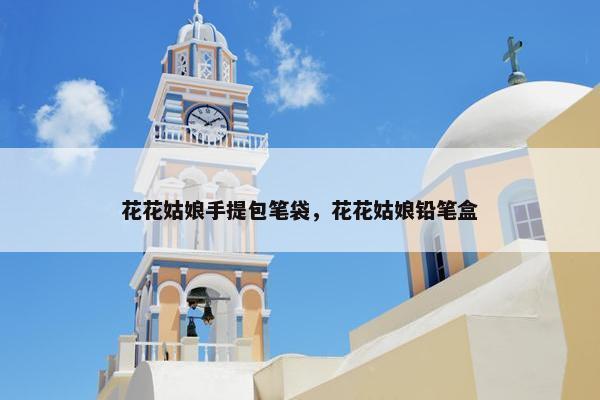花花姑娘手提包笔袋，花花姑娘铅笔盒
