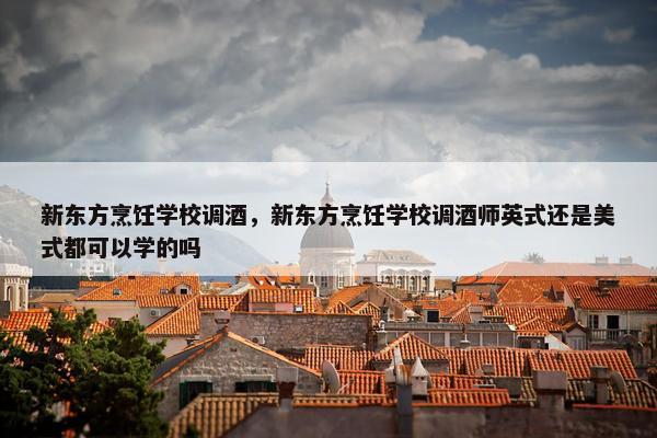 新东方烹饪学校调酒，新东方烹饪学校调酒师英式还是美式都可以学的吗