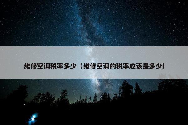 维修空调税率多少（维修空调的税率应该是多少）
