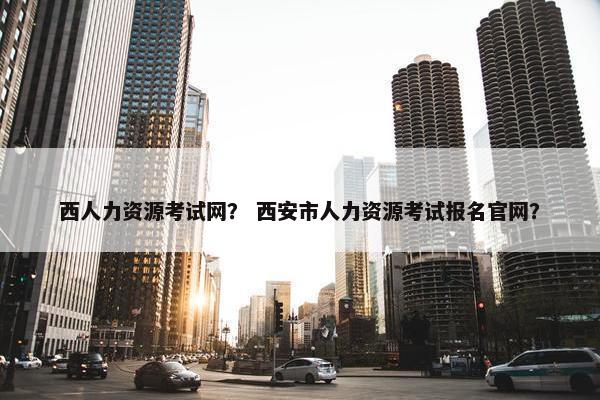 西人力资源考试网？ 西安市人力资源考试报名官网？