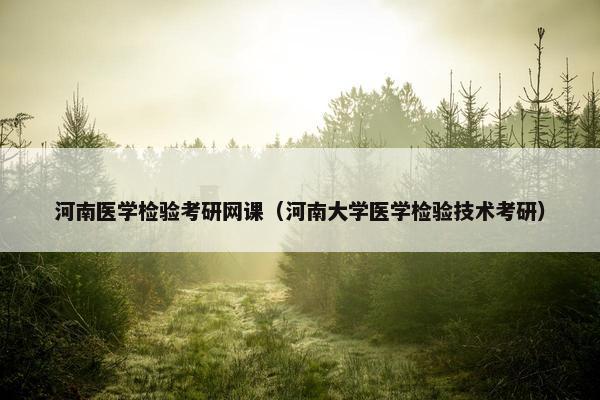 河南医学检验考研网课（河南大学医学检验技术考研）