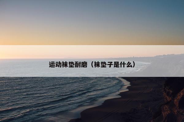 运动袜垫耐磨（袜垫子是什么）