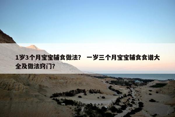 1岁3个月宝宝辅食做法？ 一岁三个月宝宝辅食食谱大全及做法窍门？