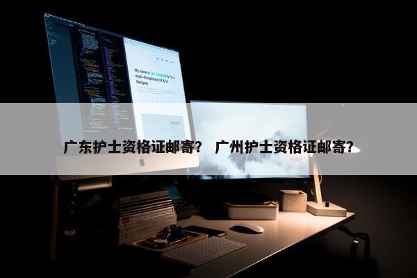 广东护士资格证邮寄？ 广州护士资格证邮寄？