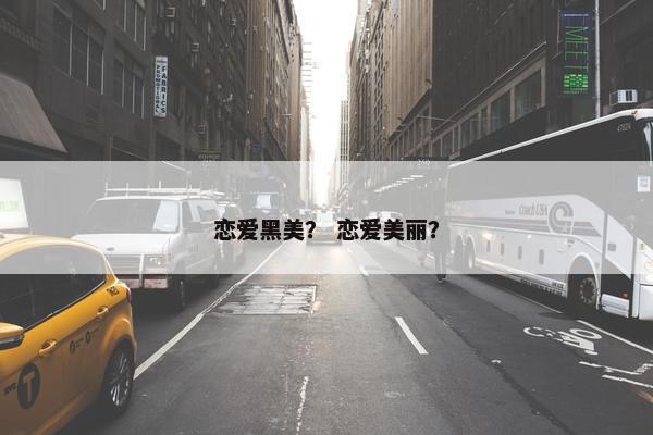 恋爱黑美？ 恋爱美丽？